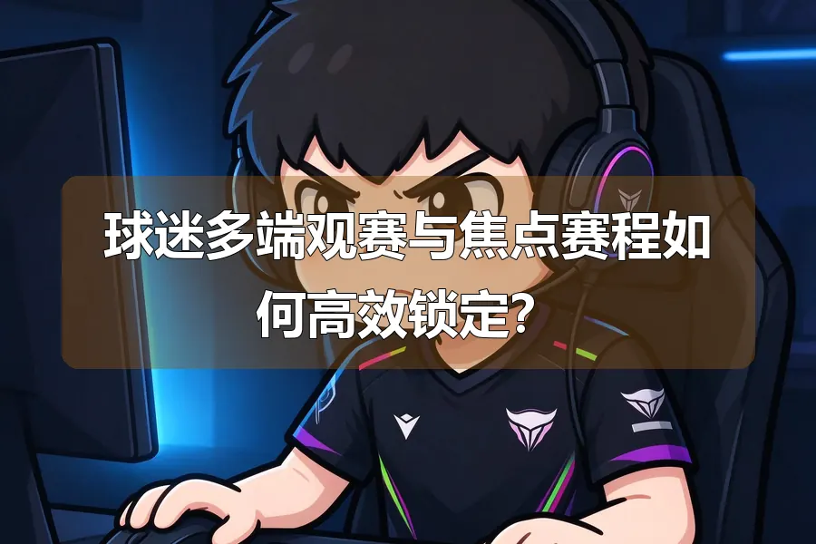 球迷多端观赛与焦点赛程如何高效锁定?